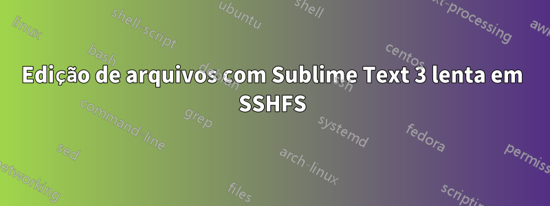 Edição de arquivos com Sublime Text 3 lenta em SSHFS