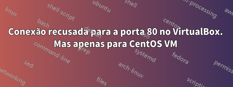 Conexão recusada para a porta 80 no VirtualBox. Mas apenas para CentOS VM