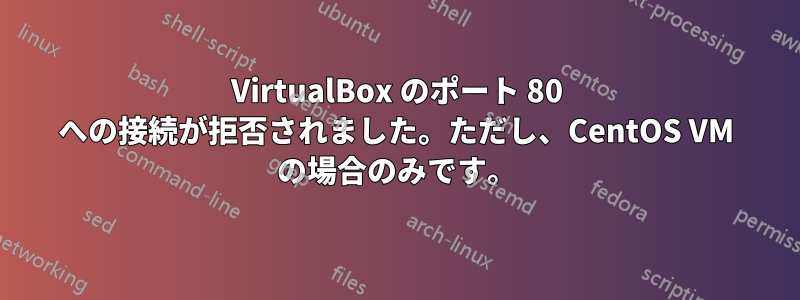 VirtualBox のポート 80 への接続が拒否されました。ただし、CentOS VM の場合のみです。