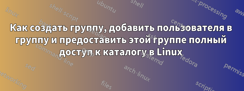 Как создать группу, добавить пользователя в группу и предоставить этой группе полный доступ к каталогу в Linux