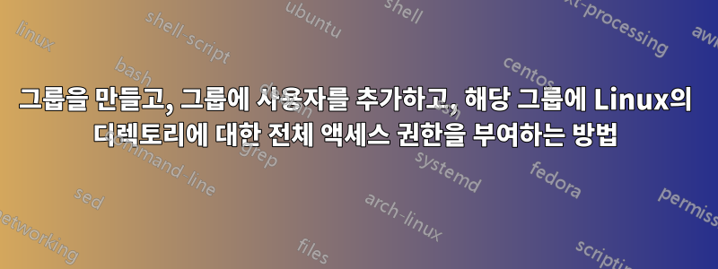 그룹을 만들고, 그룹에 사용자를 추가하고, 해당 그룹에 Linux의 디렉토리에 대한 전체 액세스 권한을 부여하는 방법