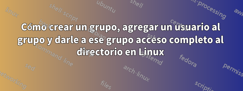 Cómo crear un grupo, agregar un usuario al grupo y darle a ese grupo acceso completo al directorio en Linux