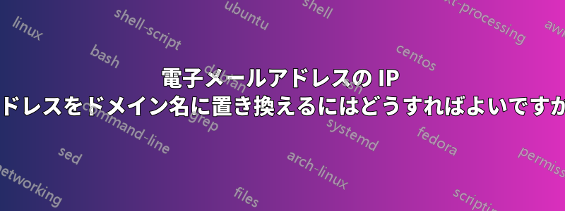 電子メールアドレスの IP アドレスをドメイン名に置き換えるにはどうすればよいですか?