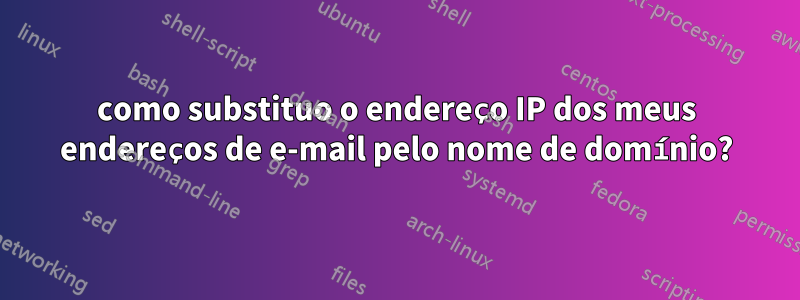 como substituo o endereço IP dos meus endereços de e-mail pelo nome de domínio?