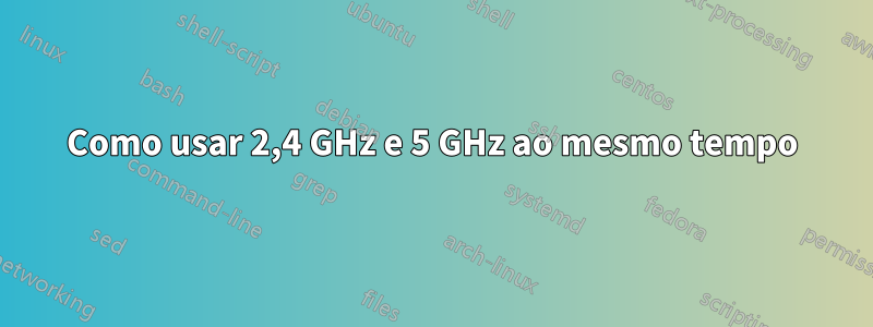 Como usar 2,4 GHz e 5 GHz ao mesmo tempo