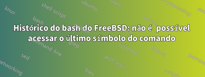 Histórico do bash do FreeBSD: não é possível acessar o último símbolo do comando