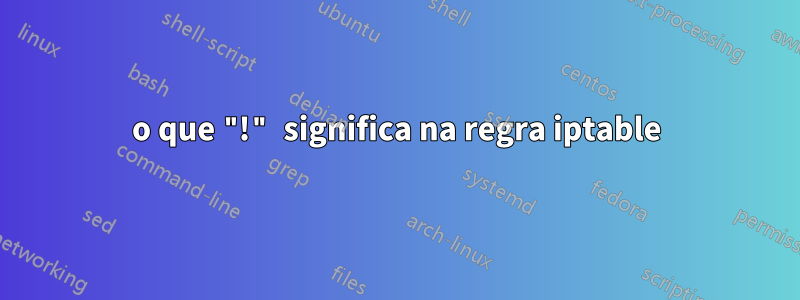 o que "!" significa na regra iptable