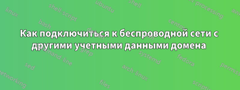 Как подключиться к беспроводной сети с другими учетными данными домена