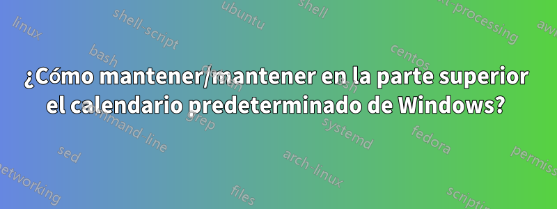 ¿Cómo mantener/mantener en la parte superior el calendario predeterminado de Windows?