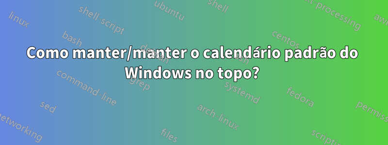 Como manter/manter o calendário padrão do Windows no topo?