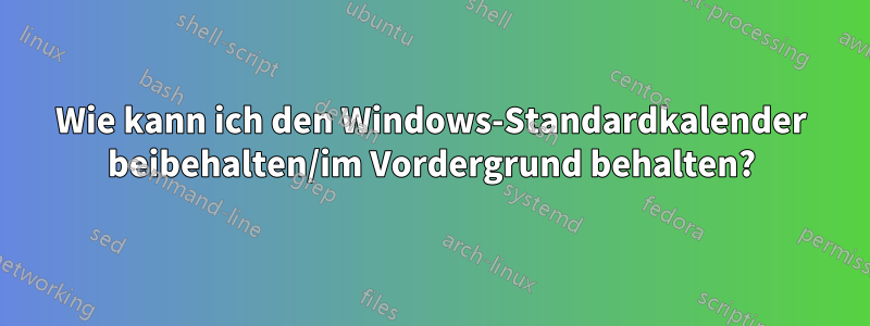 Wie kann ich den Windows-Standardkalender beibehalten/im Vordergrund behalten?