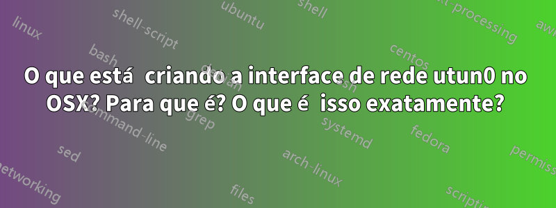 O que está criando a interface de rede utun0 no OSX? Para que é? O que é isso exatamente?