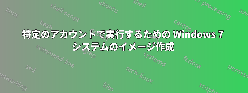 特定のアカウントで実行するための Windows 7 システムのイメージ作成