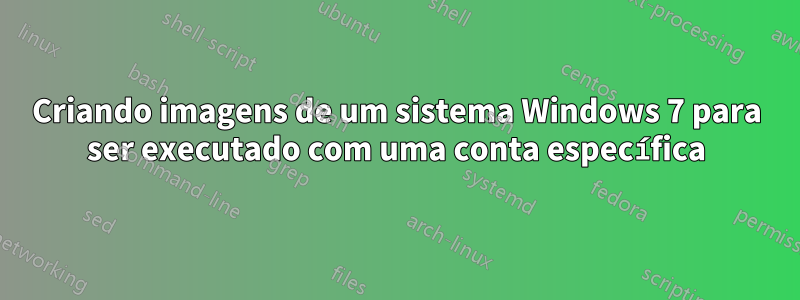 Criando imagens de um sistema Windows 7 para ser executado com uma conta específica