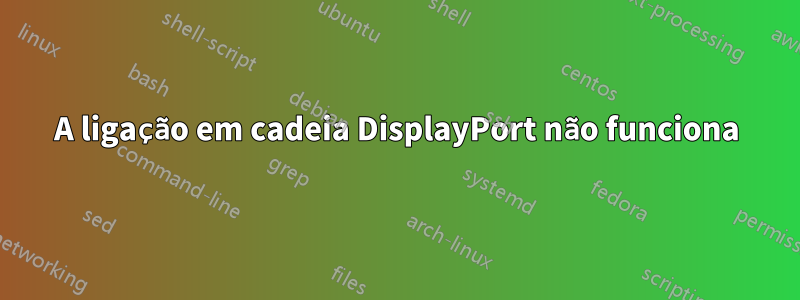 A ligação em cadeia DisplayPort não funciona