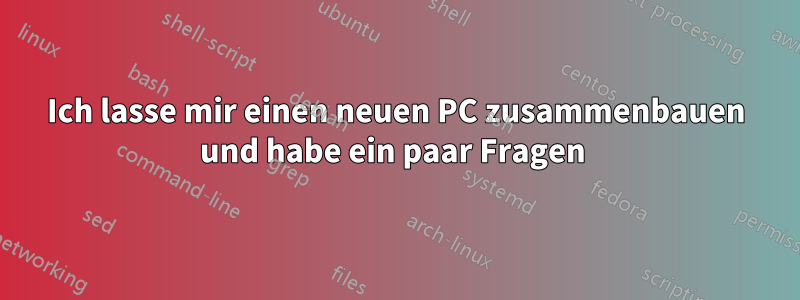 Ich lasse mir einen neuen PC zusammenbauen und habe ein paar Fragen 