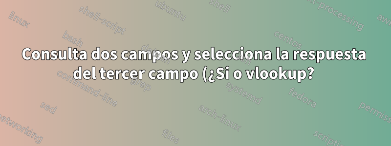 Consulta dos campos y selecciona la respuesta del tercer campo (¿Si o vlookup?)