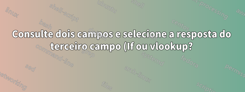 Consulte dois campos e selecione a resposta do terceiro campo (If ou vlookup?)