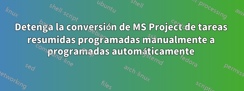 Detenga la conversión de MS Project de tareas resumidas programadas manualmente a programadas automáticamente