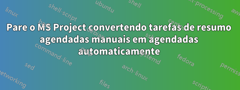 Pare o MS Project convertendo tarefas de resumo agendadas manuais em agendadas automaticamente