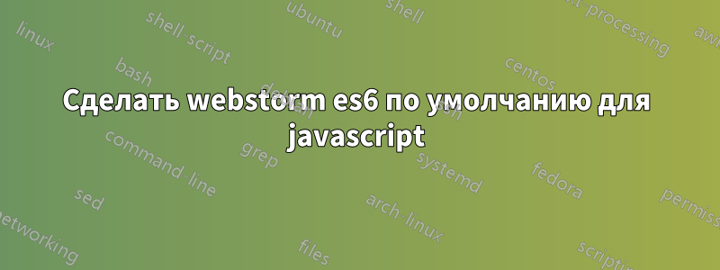 Сделать webstorm es6 по умолчанию для javascript