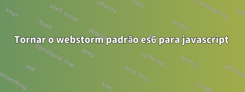 Tornar o webstorm padrão es6 para javascript