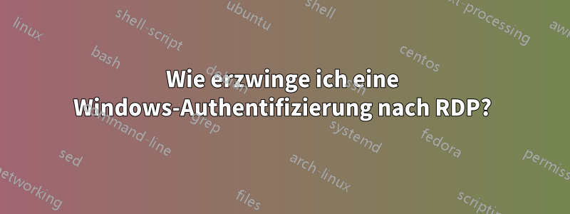 Wie erzwinge ich eine Windows-Authentifizierung nach RDP?