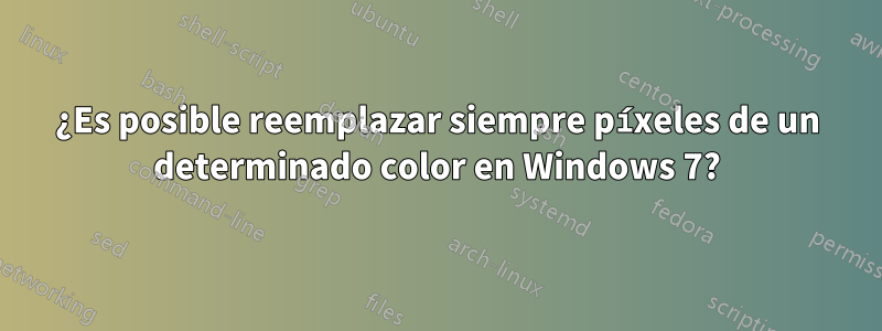 ¿Es posible reemplazar siempre píxeles de un determinado color en Windows 7?