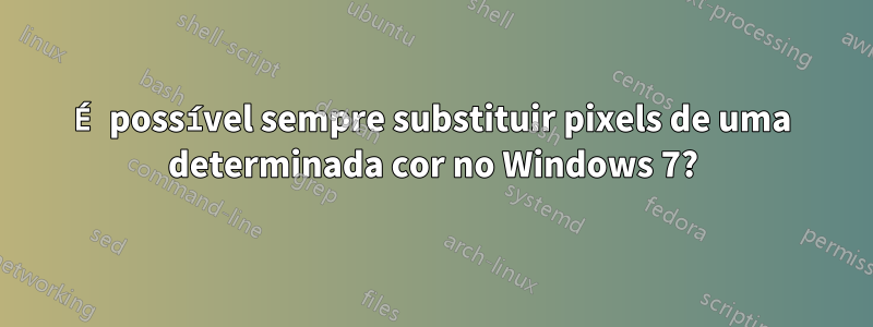 É possível sempre substituir pixels de uma determinada cor no Windows 7?