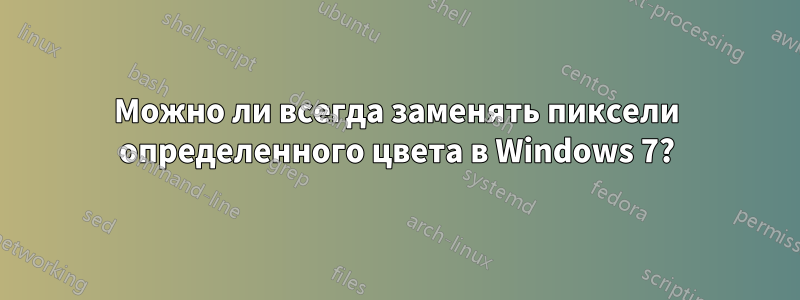 Можно ли всегда заменять пиксели определенного цвета в Windows 7?