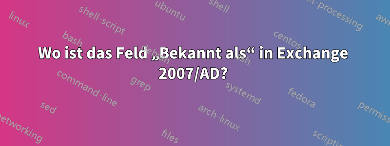 Wo ist das Feld „Bekannt als“ in Exchange 2007/AD?