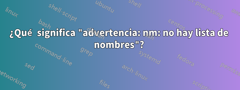 ¿Qué significa "advertencia: nm: no hay lista de nombres"?