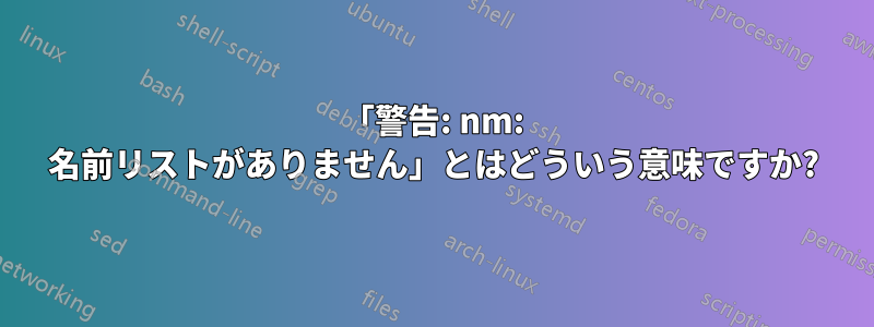 「警告: nm: 名前リストがありません」とはどういう意味ですか?