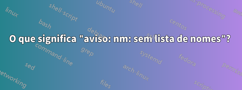 O que significa "aviso: nm: sem lista de nomes"?