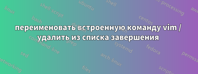 переименовать встроенную команду vim / удалить из списка завершения