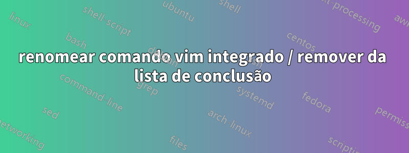 renomear comando vim integrado / remover da lista de conclusão