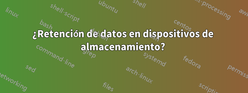 ¿Retención de datos en dispositivos de almacenamiento?