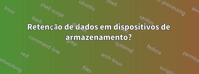 Retenção de dados em dispositivos de armazenamento?