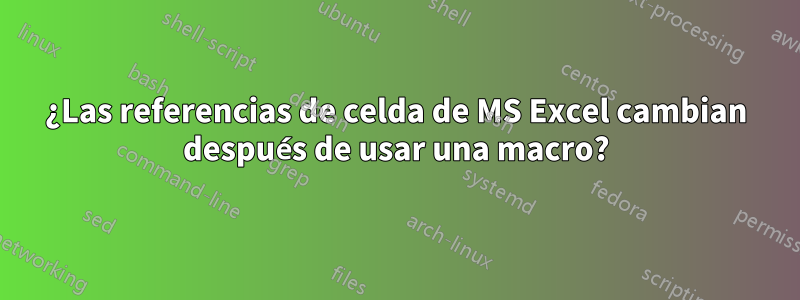 ¿Las referencias de celda de MS Excel cambian después de usar una macro?