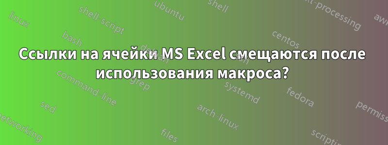 Ссылки на ячейки MS Excel смещаются после использования макроса?