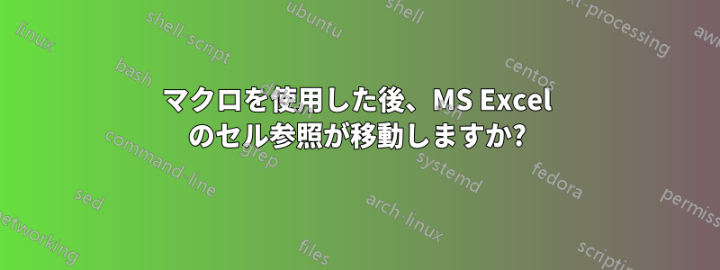 マクロを使用した後、MS Excel のセル参照が移動しますか?