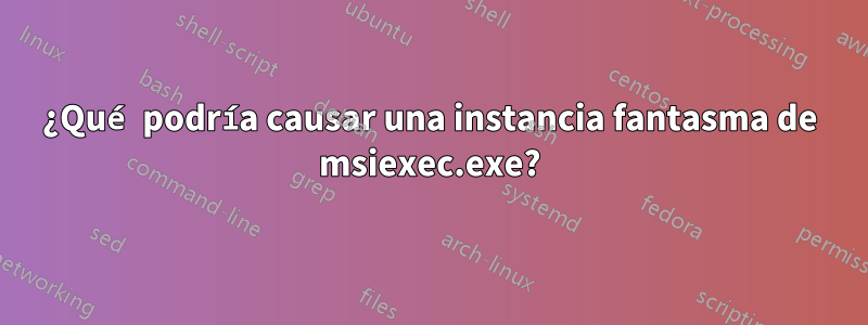 ¿Qué podría causar una instancia fantasma de msiexec.exe?