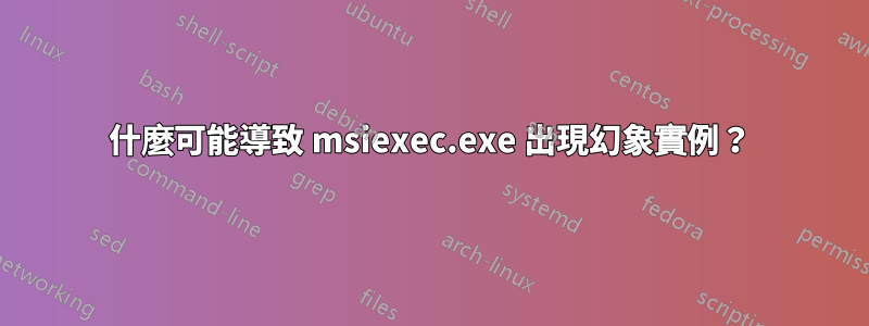 什麼可能導致 msiexec.exe 出現幻象實例？