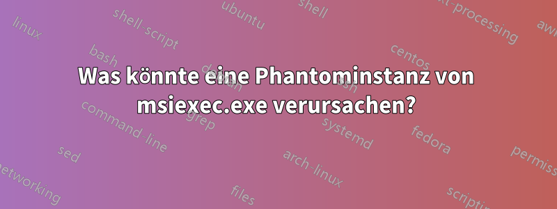 Was könnte eine Phantominstanz von msiexec.exe verursachen?