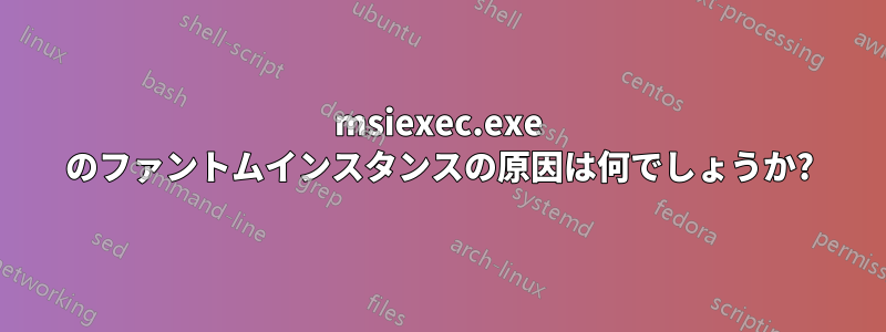 msiexec.exe のファントムインスタンスの原因は何でしょうか?