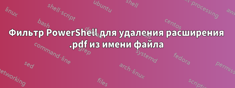 Фильтр PowerShell для удаления расширения .pdf из имени файла