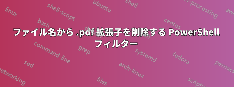 ファイル名から .pdf 拡張子を削除する PowerShell フィルター