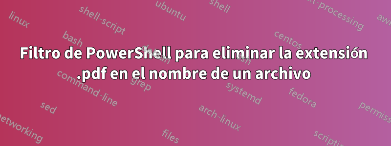 Filtro de PowerShell para eliminar la extensión .pdf en el nombre de un archivo