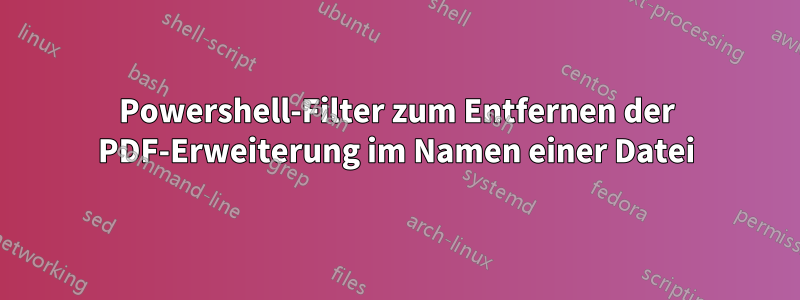 Powershell-Filter zum Entfernen der PDF-Erweiterung im Namen einer Datei