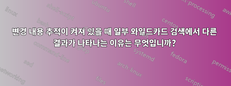 변경 내용 추적이 켜져 있을 때 일부 와일드카드 검색에서 다른 결과가 나타나는 이유는 무엇입니까?